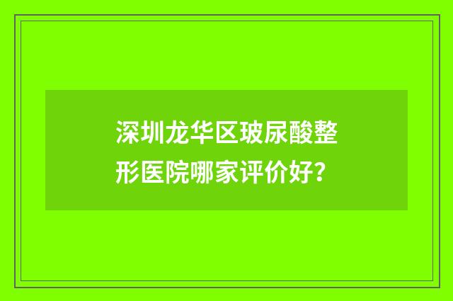 深圳龙华区玻尿酸整形医院哪家评价好？