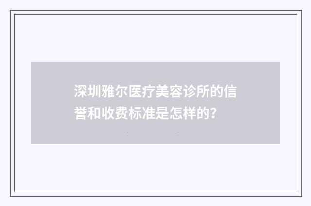 深圳雅尔医疗美容诊所的信誉和收费标准是怎样的？