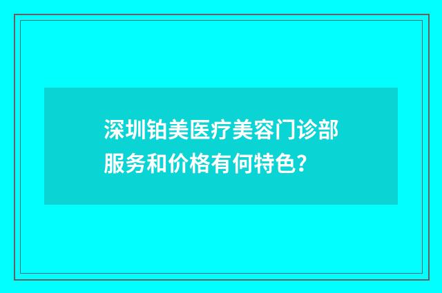 深圳铂美医疗美容门诊部服务和价格有何特色?
