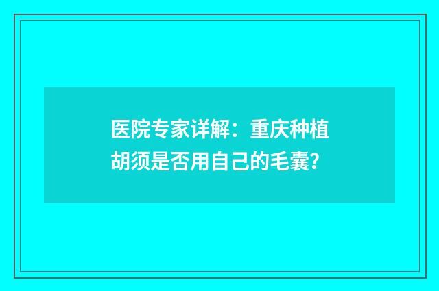 医院专家详解：重庆种植胡须是否用自己的毛囊？