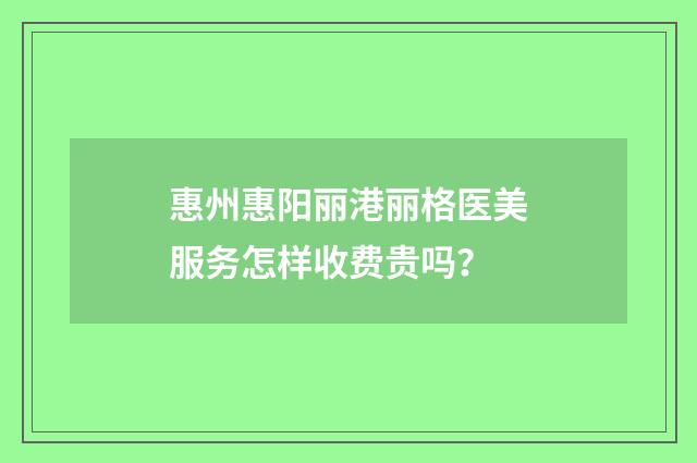 惠州惠阳丽港丽格医美服务怎样收费贵吗？