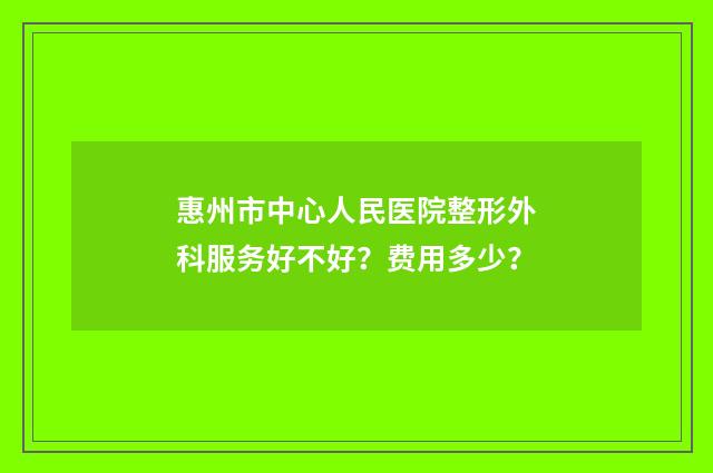 惠州市中心人民医院整形外科服务好不好？费用多少？