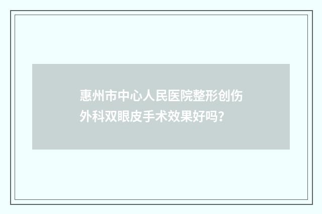 惠州市中心人民医院整形创伤外科双眼皮手术效果好吗？