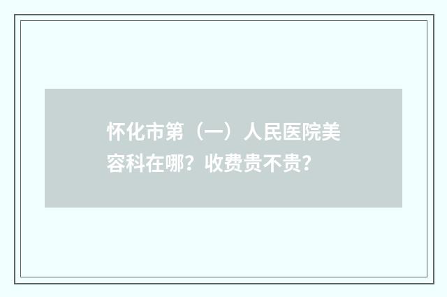 怀化市第（一）人民医院美容科在哪？收费贵不贵？