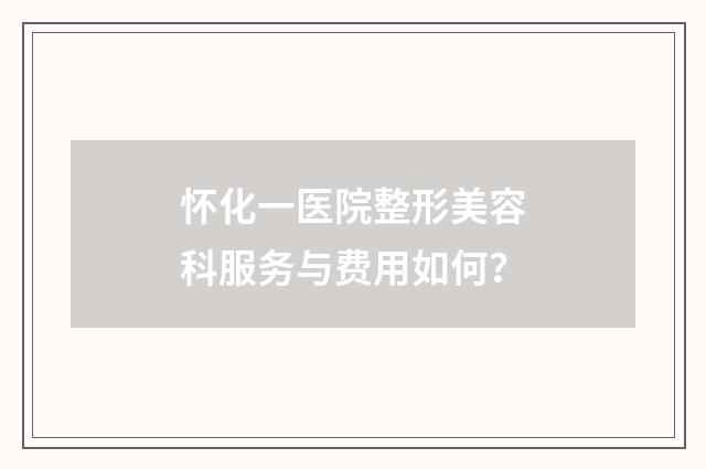 怀化一医院整形美容科服务与费用如何？