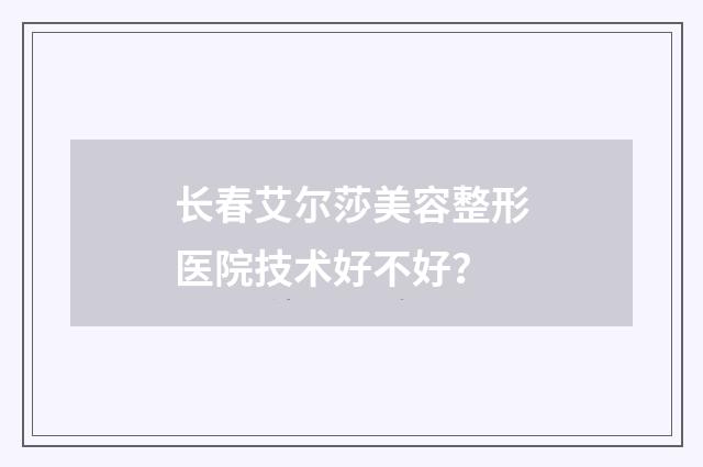 长春艾尔莎美容整形医院技术好不好？