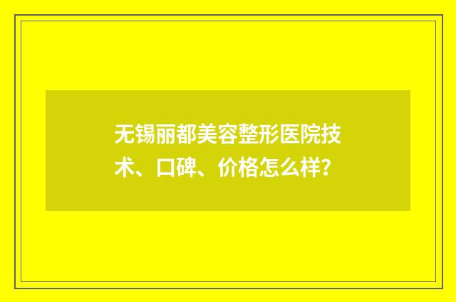 无锡丽都美容整形医院技术、口碑、价格怎么样？