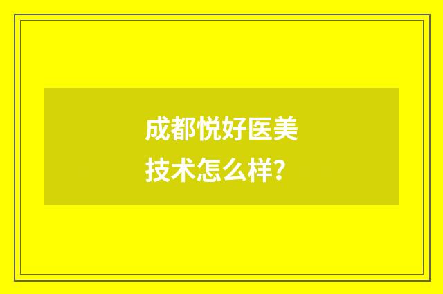 成都悦好医美技术怎么样？