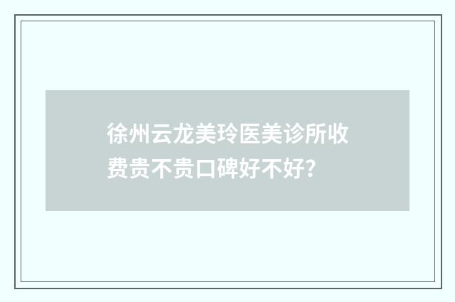 徐州云龙美玲医美诊所收费贵不贵口碑好不好?