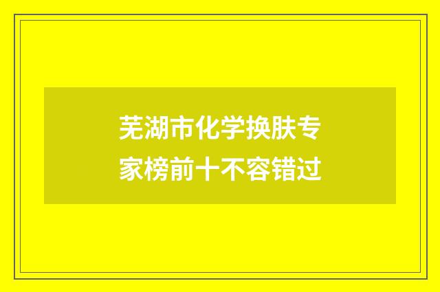 芜湖市化学换肤专家榜前十不容错过