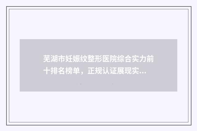 芜湖市妊娠纹整形医院综合实力前十排名榜单，正规认证展现实力