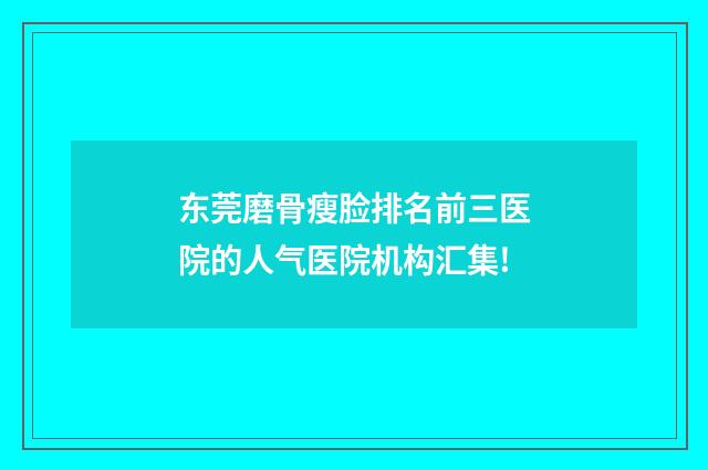东莞磨骨瘦脸排名前三医院的人气医院机构汇集!