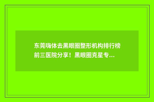 东莞嗨体去黑眼圈整形机构排行榜前三医院分享！黑眼圈克星专业机构揭秘！
