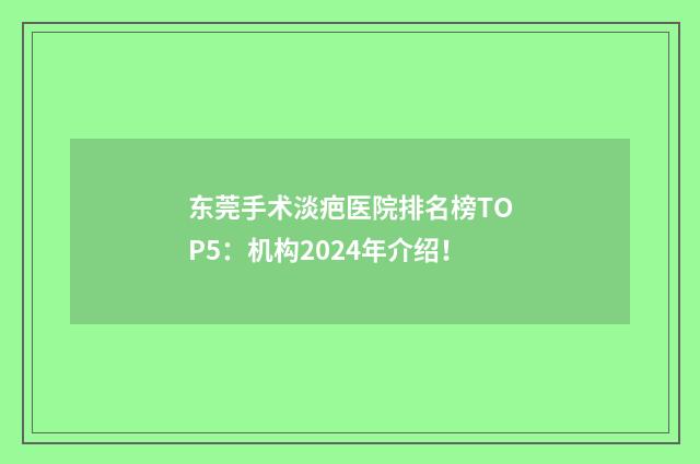 东莞手术淡疤医院排名榜TOP5：机构2024年介绍！