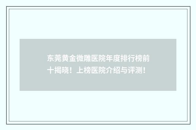 东莞黄金微雕医院年度排行榜前十揭晓！上榜医院介绍与评测！