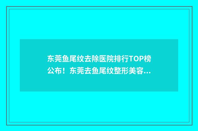 东莞鱼尾纹去除医院排行TOP榜公布！东莞去鱼尾纹整形美容排行报告揭秘