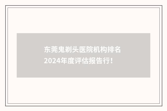 东莞鬼剃头医院机构排名 2024年度评估报告行！