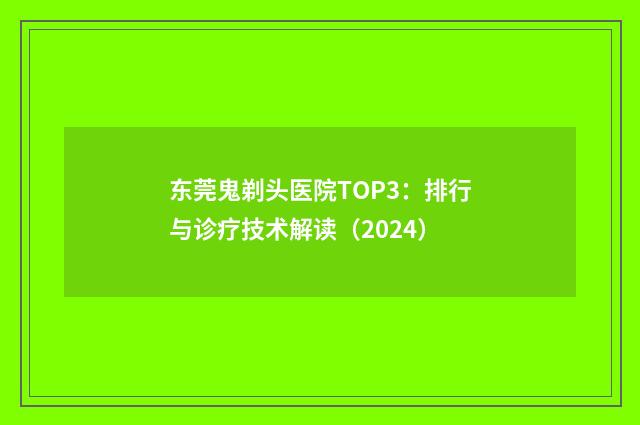 东莞鬼剃头医院TOP3：排行与诊疗技术解读（2024）