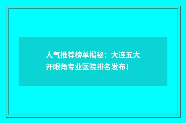 人气推荐榜单揭秘：大连五大开眼角专业医院排名发布！