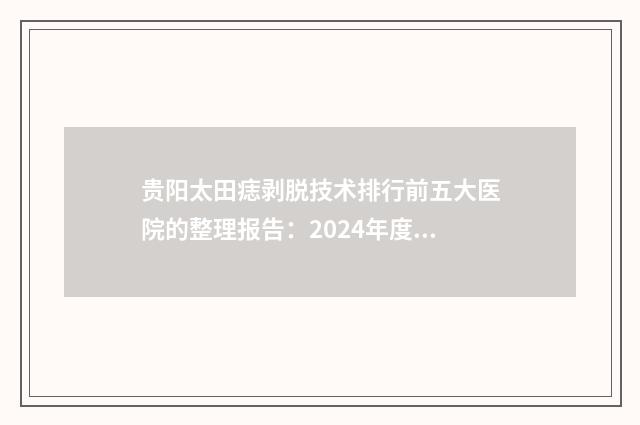 贵阳太田痣剥脱技术排行前五大医院的整理报告：2024年度专业评价及排名呈现