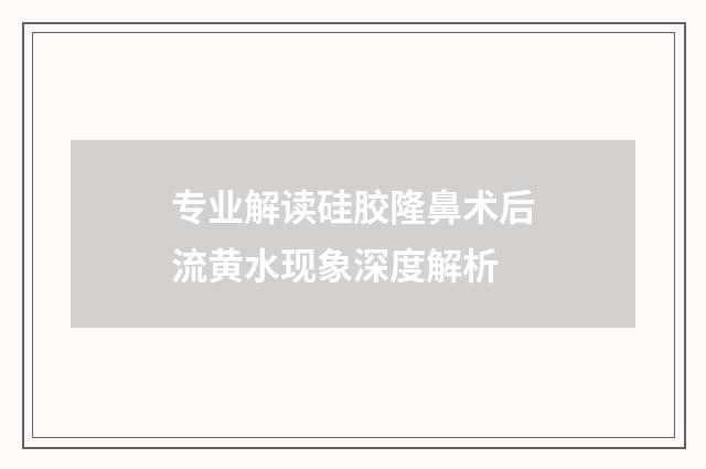 专业解读硅胶隆鼻术后流黄水现象深度解析