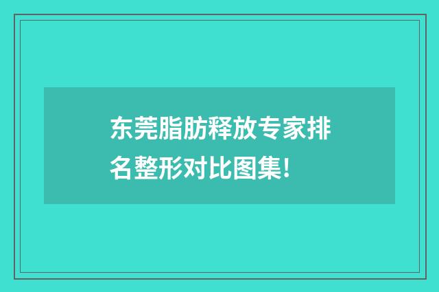 东莞脂肪释放专家排名整形对比图集!