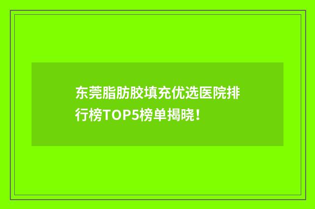 东莞脂肪胶填充优选医院排行榜TOP5榜单揭晓！