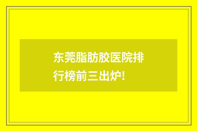 东莞脂肪胶医院排行榜前三出炉!