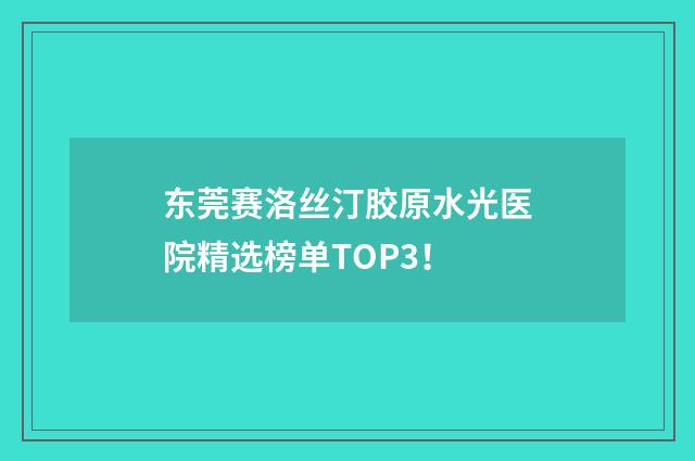 东莞赛洛丝汀胶原水光医院精选榜单TOP3！