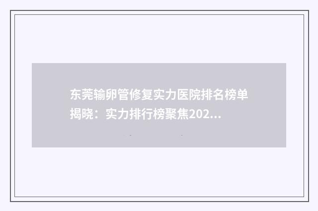 东莞输卵管修复实力医院排名榜单揭晓：实力排行榜聚焦2024