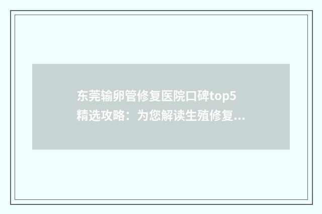 东莞输卵管修复医院口碑top5精选攻略：为您解读生殖修复中心榜单，优质服务只为您而来！