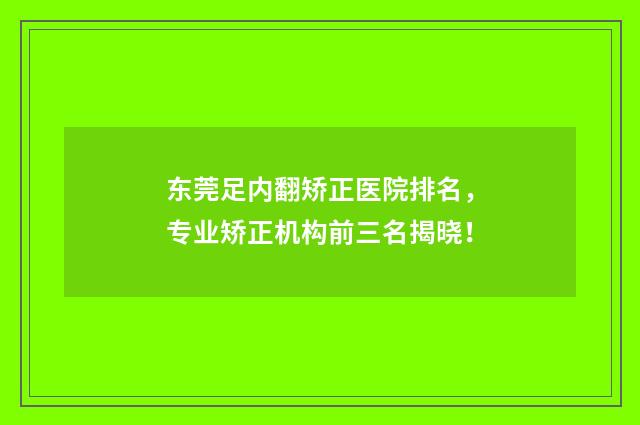 东莞足内翻矫正医院排名,专业矫正机构前三名揭晓!