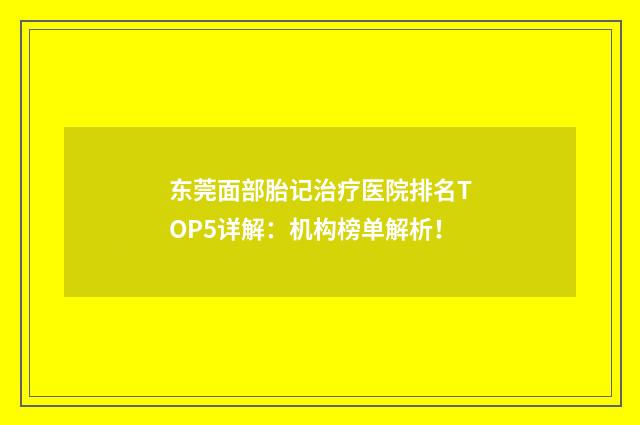 东莞面部胎记治疗医院排名TOP5详解：机构榜单解析！