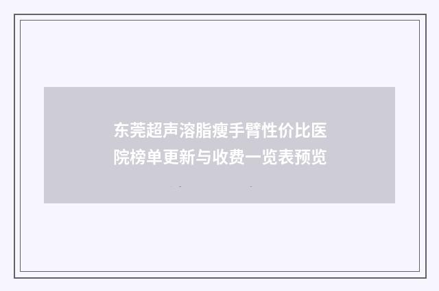 东莞超声溶脂瘦手臂性价比医院榜单更新与收费一览表预览