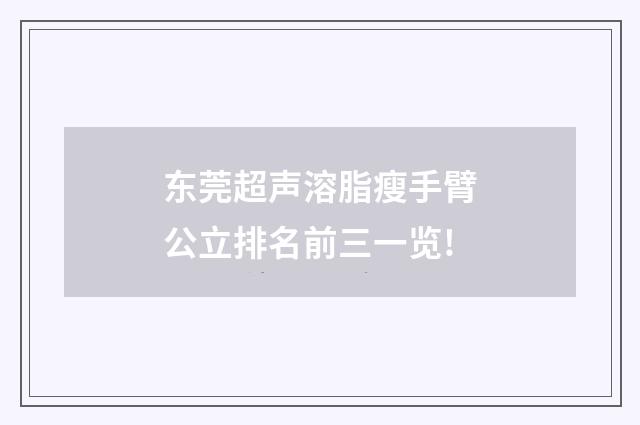 东莞超声溶脂瘦手臂公立排名前三一览!
