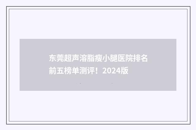 东莞超声溶脂瘦小腿医院排名前五榜单测评！2024版