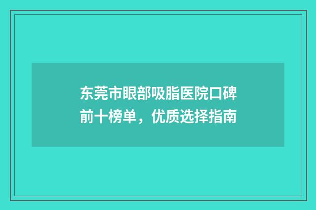 东莞市眼部吸脂医院口碑前十榜单，优质选择指南