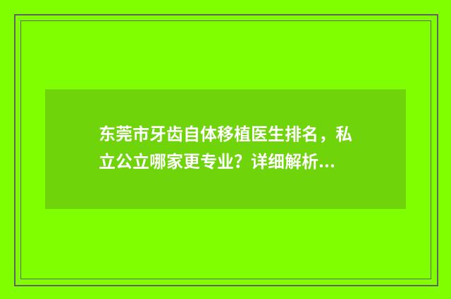 东莞市牙齿自体移植医生排名，私立公立哪家更专业？详细解析在这里