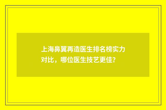 上海鼻翼再造医生排名榜实力对比，哪位医生技艺更佳？