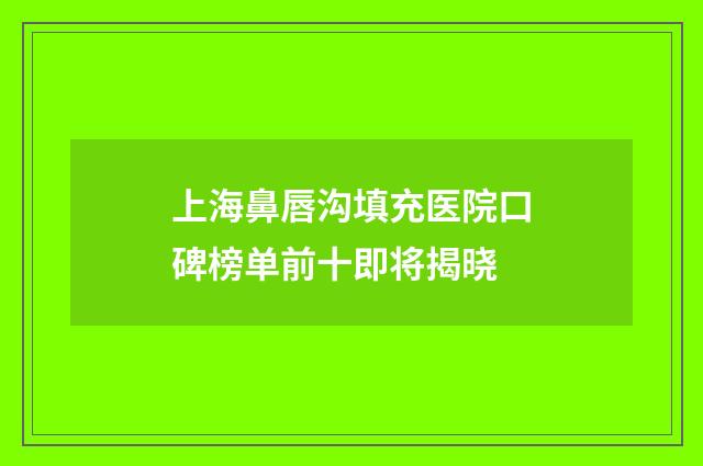 上海鼻唇沟填充医院口碑榜单前十即将揭晓
