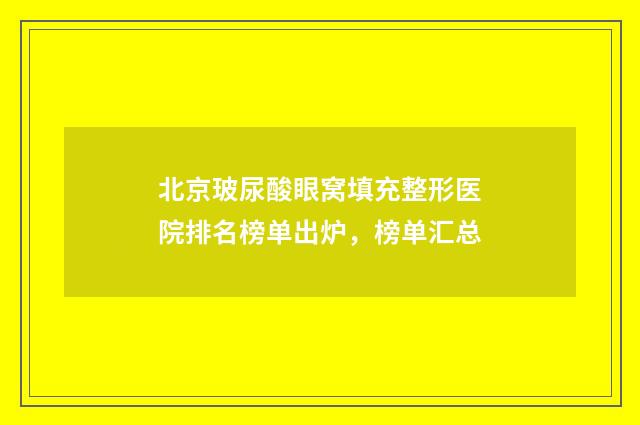 北京玻尿酸眼窝填充整形医院排名榜单出炉，榜单汇总