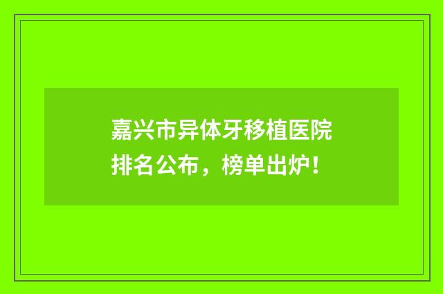 嘉兴市异体牙移植医院排名公布，榜单出炉！