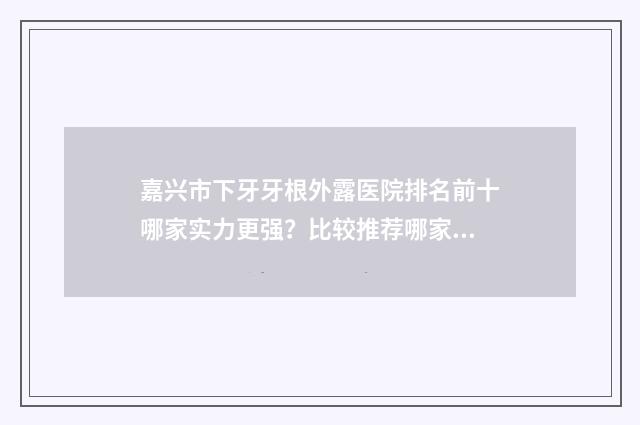 嘉兴市下牙牙根外露医院排名前十哪家实力更强？比较推荐哪家医院？