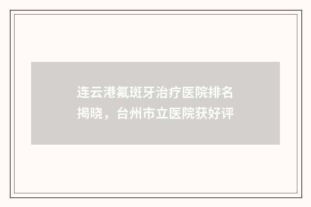 连云港氟斑牙治疗医院排名揭晓，台州市立医院获好评