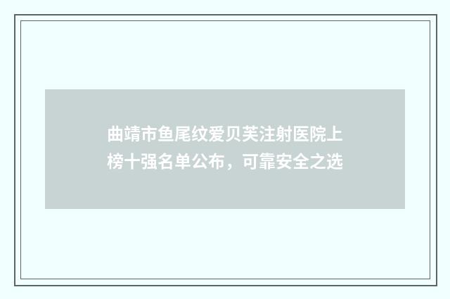 曲靖市鱼尾纹爱贝芙注射医院上榜十强名单公布，可靠安全之选