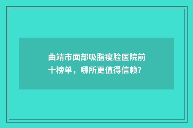 曲靖市面部吸脂瘦脸医院前十榜单，哪所更值得信赖？