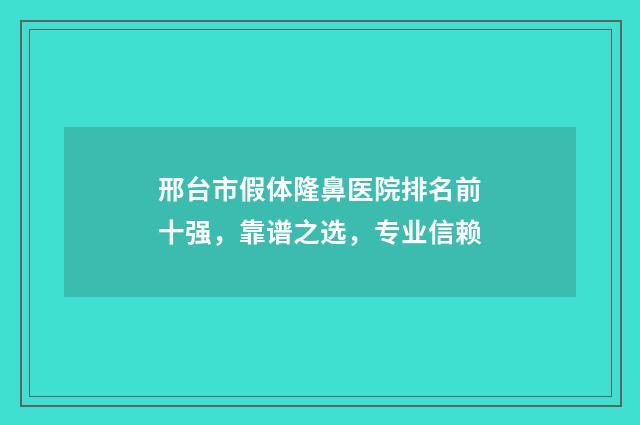 邢台市假体隆鼻医院排名前十强，靠谱之选，专业信赖