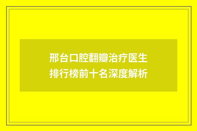 邢台口腔翻瓣治疗医生排行榜前十名深度解析