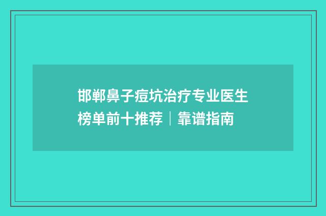 邯郸鼻子痘坑治疗专业医生榜单前十推荐｜靠谱指南