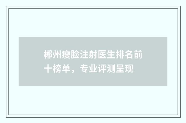 郴州瘦脸注射医生排名前十榜单，专业评测呈现